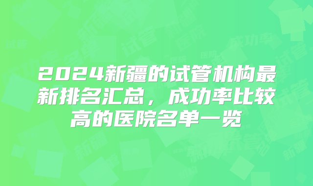 2024新疆的试管机构最新排名汇总，成功率比较高的医院名单一览