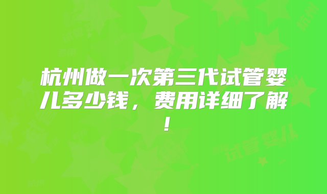 杭州做一次第三代试管婴儿多少钱，费用详细了解！