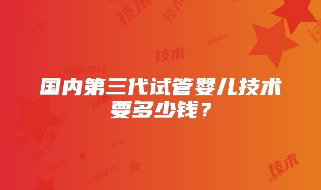 国内第三代试管婴儿技术要多少钱？