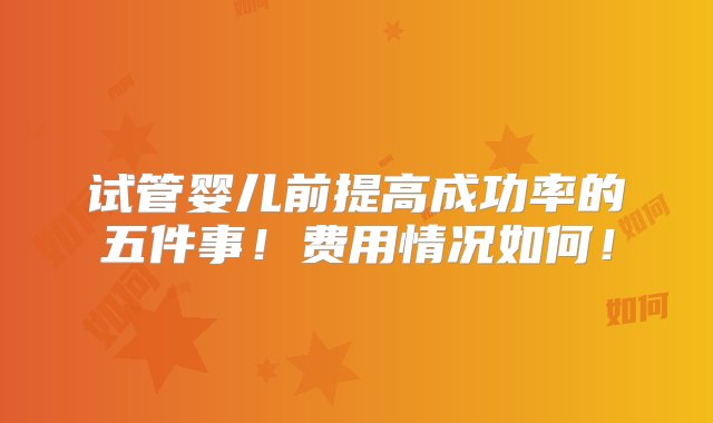 试管婴儿前提高成功率的五件事！费用情况如何！