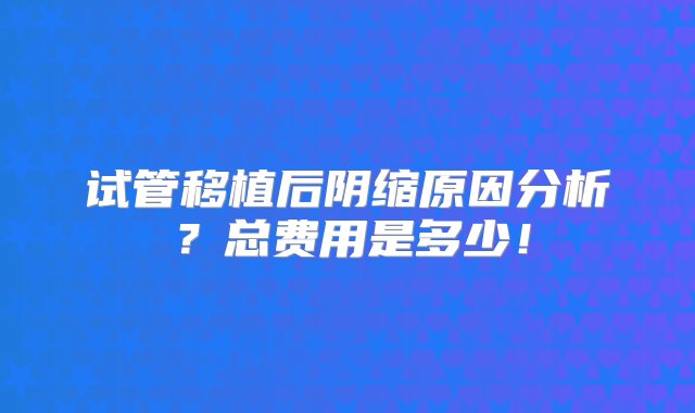 试管移植后阴缩原因分析？总费用是多少！