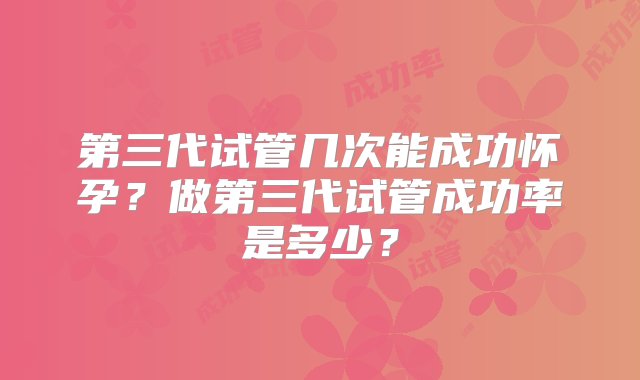 第三代试管几次能成功怀孕？做第三代试管成功率是多少？