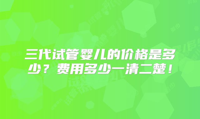 三代试管婴儿的价格是多少？费用多少一清二楚！