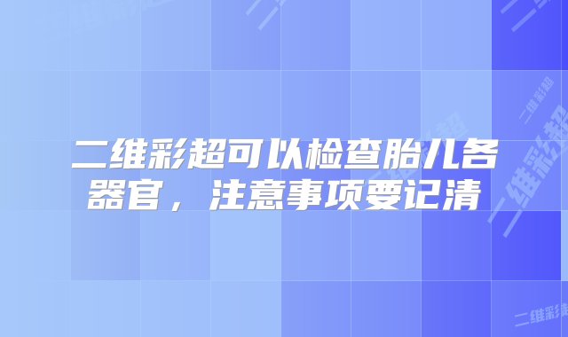 二维彩超可以检查胎儿各器官，注意事项要记清