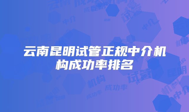 云南昆明试管正规中介机构成功率排名