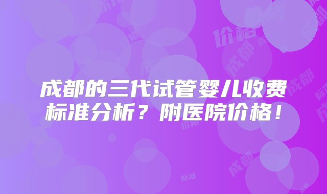 成都的三代试管婴儿收费标准分析？附医院价格！