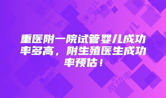 重医附一院试管婴儿成功率多高，附生殖医生成功率预估！