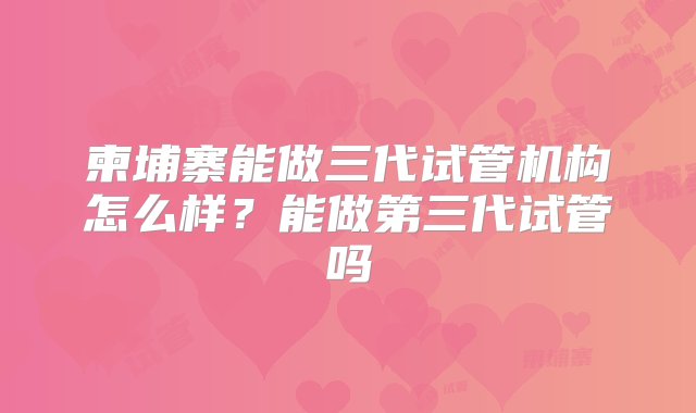 柬埔寨能做三代试管机构怎么样？能做第三代试管吗