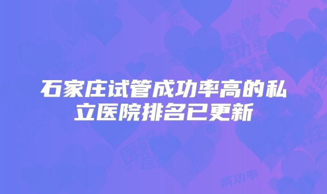 石家庄试管成功率高的私立医院排名已更新