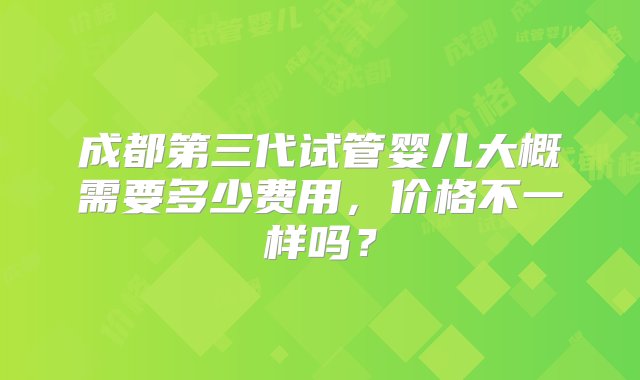 成都第三代试管婴儿大概需要多少费用，价格不一样吗？