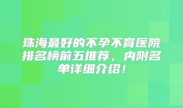 珠海最好的不孕不育医院排名榜前五推荐，内附名单详细介绍！