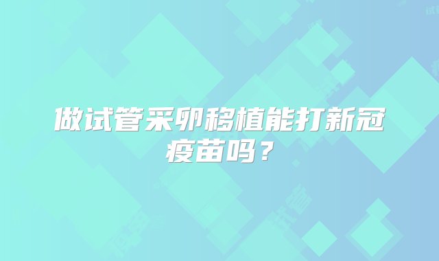 做试管采卵移植能打新冠疫苗吗？