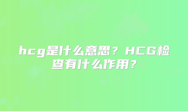 hcg是什么意思？HCG检查有什么作用？