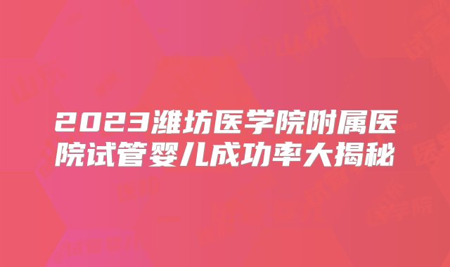 2023潍坊医学院附属医院试管婴儿成功率大揭秘