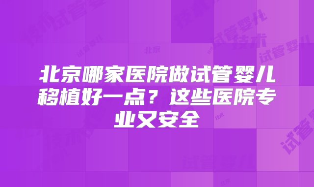 北京哪家医院做试管婴儿移植好一点？这些医院专业又安全