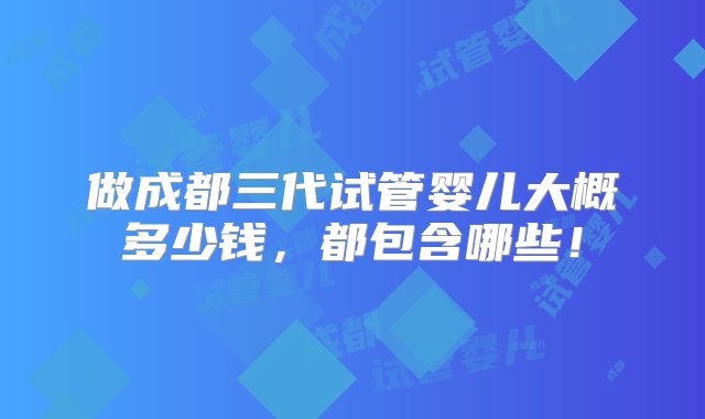 做成都三代试管婴儿大概多少钱，都包含哪些！