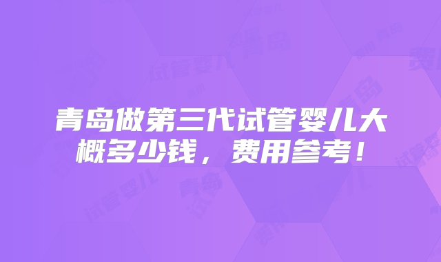 青岛做第三代试管婴儿大概多少钱，费用参考！