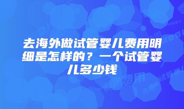 去海外做试管婴儿费用明细是怎样的？一个试管婴儿多少钱