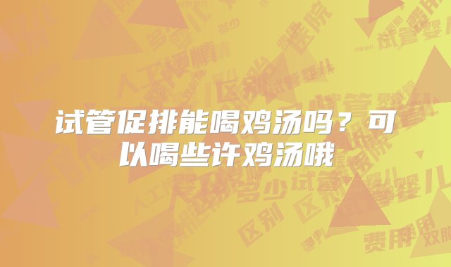 试管促排能喝鸡汤吗？可以喝些许鸡汤哦