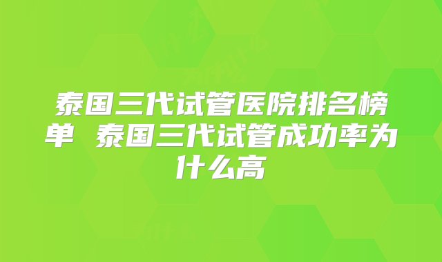 泰国三代试管医院排名榜单 泰国三代试管成功率为什么高