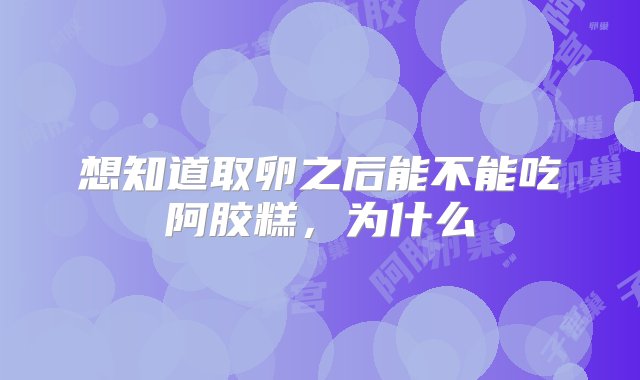 想知道取卵之后能不能吃阿胶糕，为什么