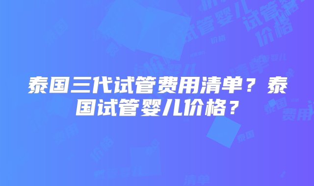 泰国三代试管费用清单？泰国试管婴儿价格？