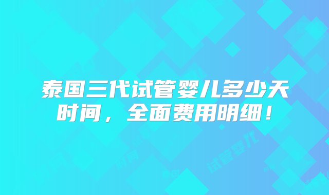 泰国三代试管婴儿多少天时间，全面费用明细！