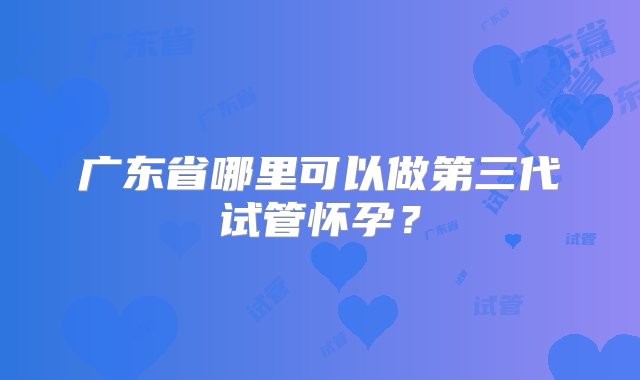 广东省哪里可以做第三代试管怀孕？