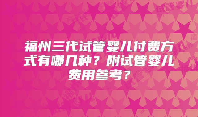 福州三代试管婴儿付费方式有哪几种？附试管婴儿费用参考？