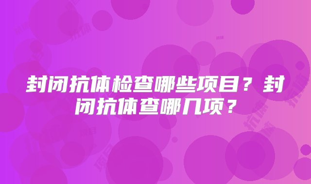 封闭抗体检查哪些项目？封闭抗体查哪几项？