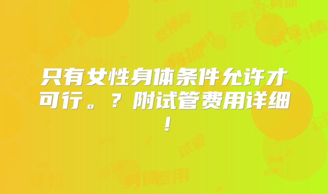 只有女性身体条件允许才可行。？附试管费用详细！