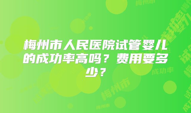 梅州市人民医院试管婴儿的成功率高吗？费用要多少？