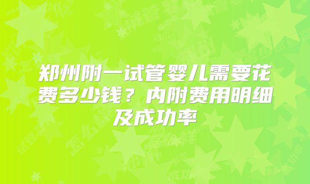 郑州附一试管婴儿需要花费多少钱？内附费用明细及成功率