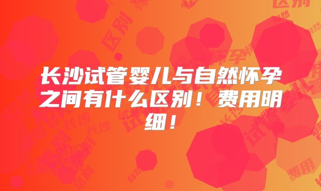 长沙试管婴儿与自然怀孕之间有什么区别！费用明细！