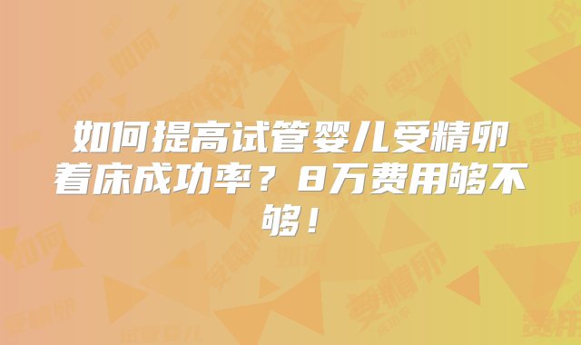 如何提高试管婴儿受精卵着床成功率？8万费用够不够！