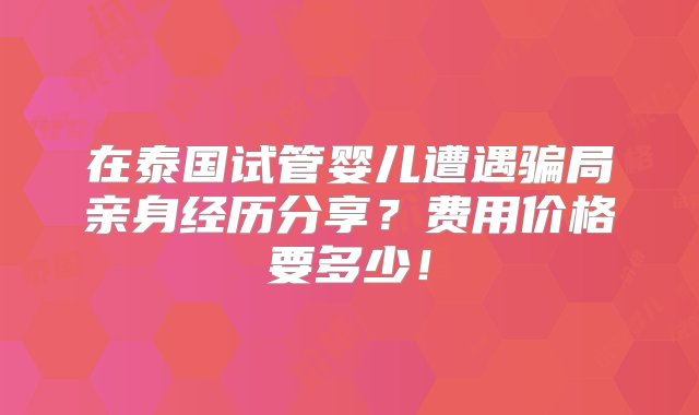 在泰国试管婴儿遭遇骗局亲身经历分享？费用价格要多少！