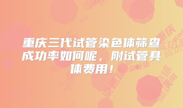 重庆三代试管染色体筛查成功率如何呢，附试管具体费用！