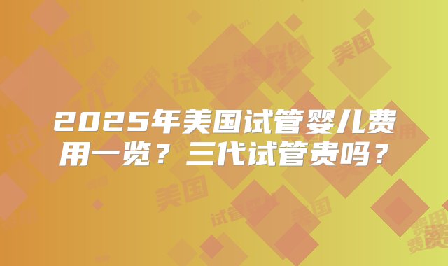 2025年美国试管婴儿费用一览？三代试管贵吗？