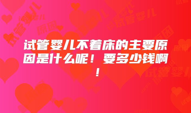 试管婴儿不着床的主要原因是什么呢！要多少钱啊！