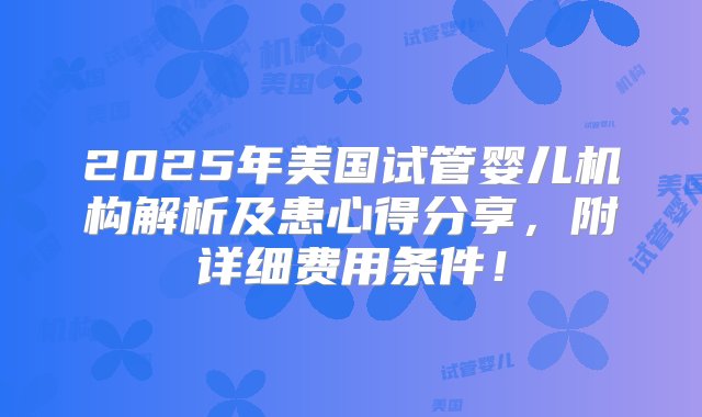 2025年美国试管婴儿机构解析及患心得分享，附详细费用条件！