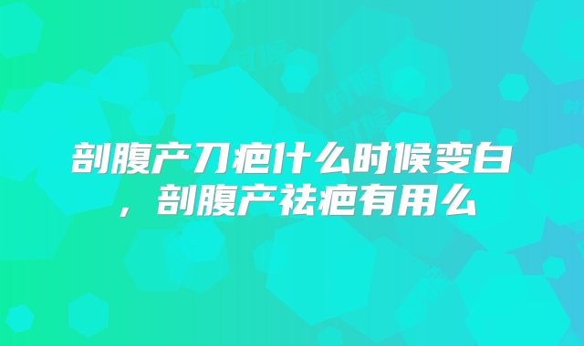 剖腹产刀疤什么时候变白，剖腹产祛疤有用么