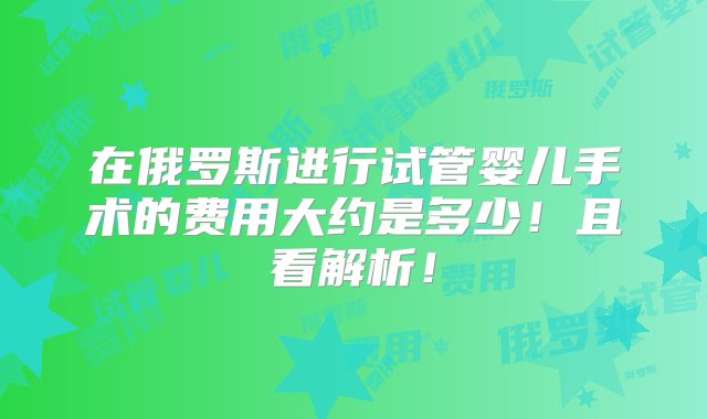 在俄罗斯进行试管婴儿手术的费用大约是多少！且看解析！