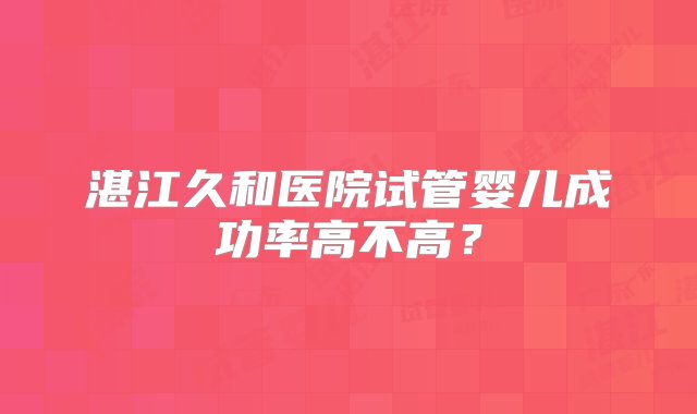 湛江久和医院试管婴儿成功率高不高？