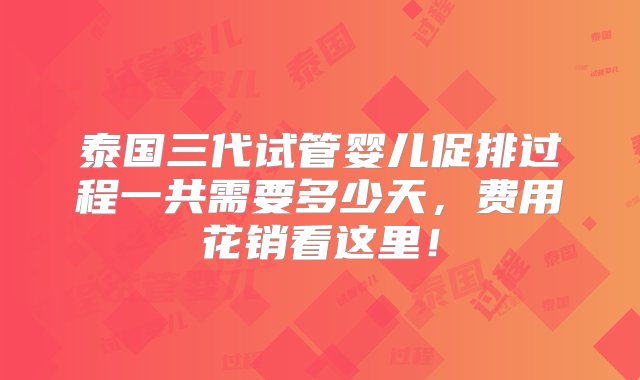 泰国三代试管婴儿促排过程一共需要多少天，费用花销看这里！