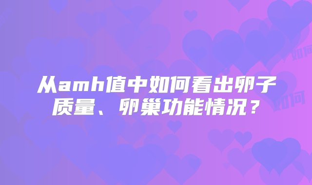 从amh值中如何看出卵子质量、卵巢功能情况？