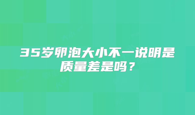 35岁卵泡大小不一说明是质量差是吗？