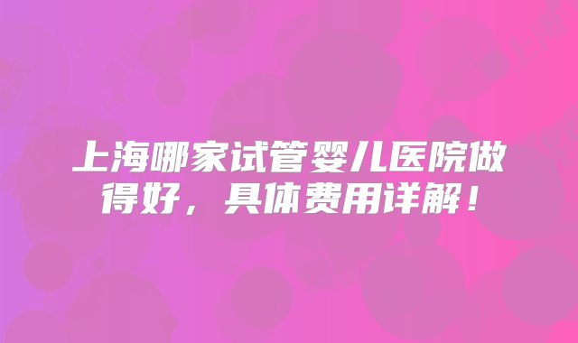 上海哪家试管婴儿医院做得好，具体费用详解！