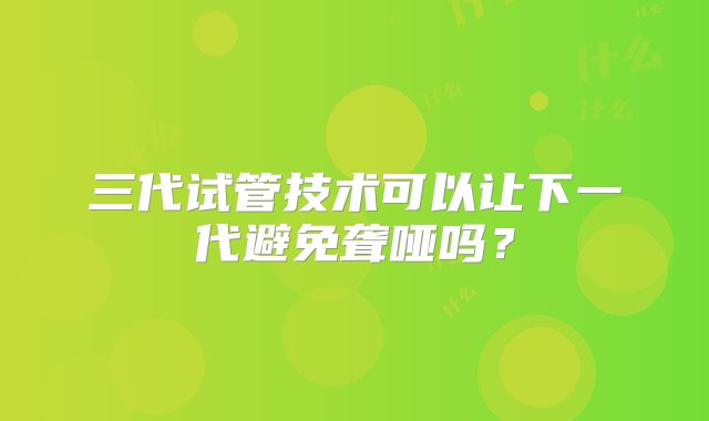 三代试管技术可以让下一代避免聋哑吗？