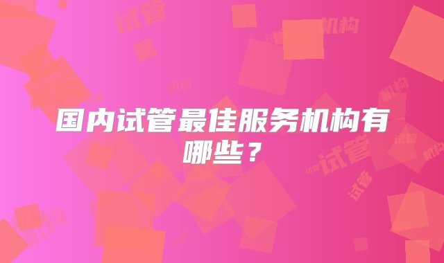 国内试管最佳服务机构有哪些？