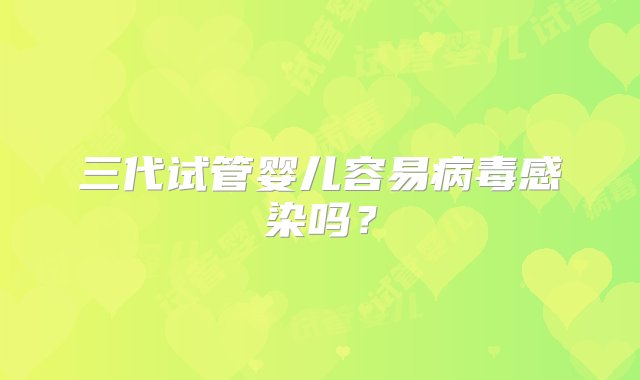 三代试管婴儿容易病毒感染吗？